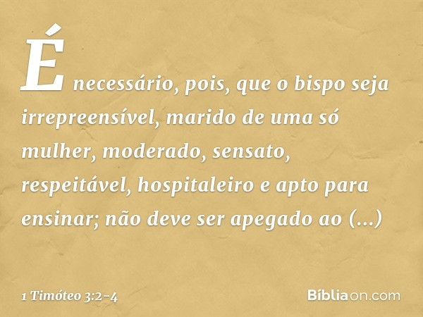 É necessário, pois, que o bispo seja irrepreensível, marido de uma só mulher, moderado, sensato, respeitável, hospitaleiro e apto para ensinar; não deve ser ape