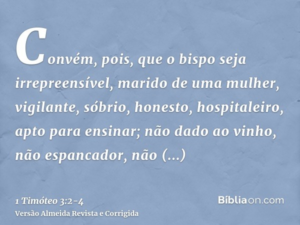 Convém, pois, que o bispo seja irrepreensível, marido de uma mulher, vigilante, sóbrio, honesto, hospitaleiro, apto para ensinar;não dado ao vinho, não espancad