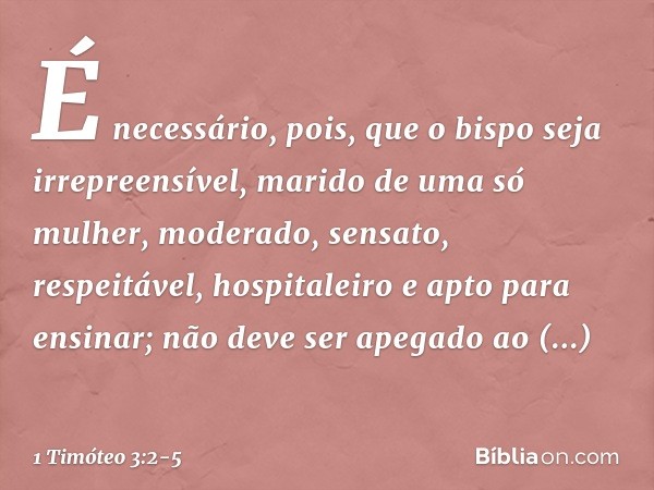 É necessário, pois, que o bispo seja irrepreensível, marido de uma só mulher, moderado, sensato, respeitável, hospitaleiro e apto para ensinar; não deve ser ape