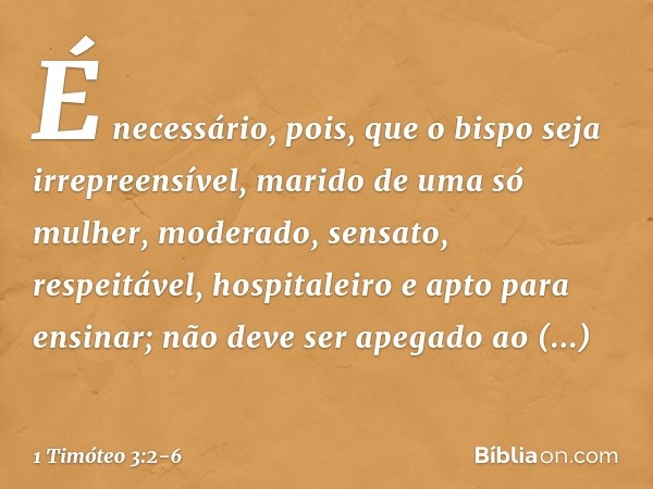 É necessário, pois, que o bispo seja irrepreensível, marido de uma só mulher, moderado, sensato, respeitável, hospitaleiro e apto para ensinar; não deve ser ape