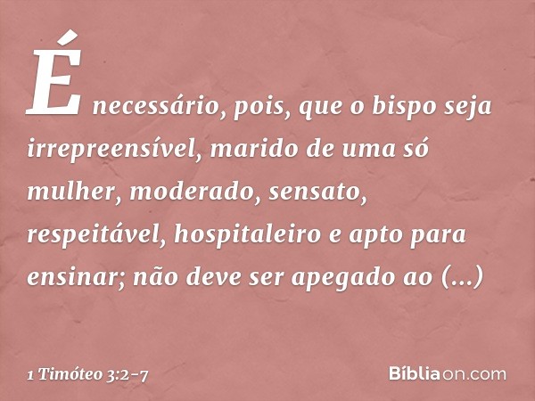 É necessário, pois, que o bispo seja irrepreensível, marido de uma só mulher, moderado, sensato, respeitável, hospitaleiro e apto para ensinar; não deve ser ape