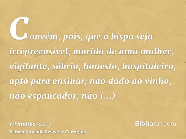 Convém, pois, que o bispo seja irrepreensível, marido de uma mulher, vigilante, sóbrio, honesto, hospitaleiro, apto para ensinar;não dado ao vinho, não espancad