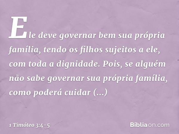 Ele deve governar bem sua própria família, tendo os filhos sujeitos a ele, com toda a dignidade. Pois, se alguém não sabe governar sua própria família, como pod