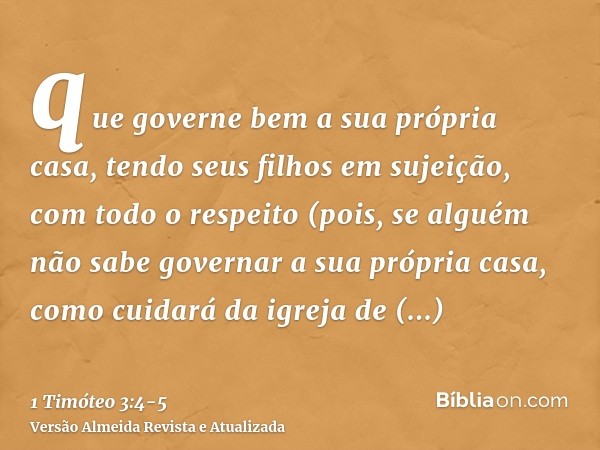 que governe bem a sua própria casa, tendo seus filhos em sujeição, com todo o respeito(pois, se alguém não sabe governar a sua própria casa, como cuidará da igr