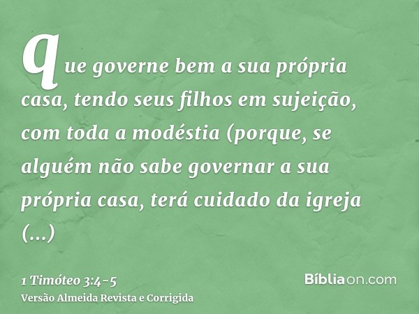 que governe bem a sua própria casa, tendo seus filhos em sujeição, com toda a modéstia(porque, se alguém não sabe governar a sua própria casa, terá cuidado da i