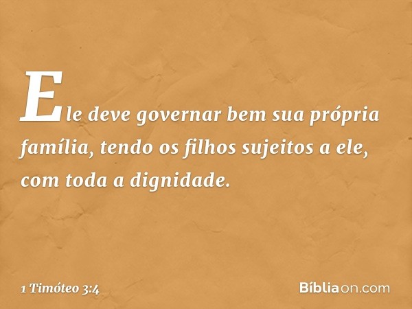 Ele deve governar bem sua própria família, tendo os filhos sujeitos a ele, com toda a dignidade. -- 1 Timóteo 3:4