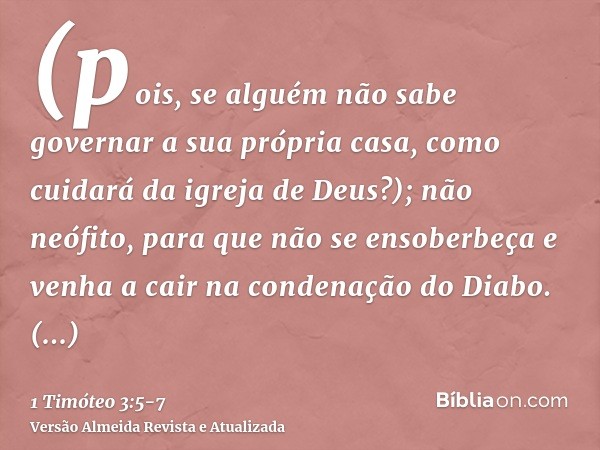 (pois, se alguém não sabe governar a sua própria casa, como cuidará da igreja de Deus?);não neófito, para que não se ensoberbeça e venha a cair na condenação do