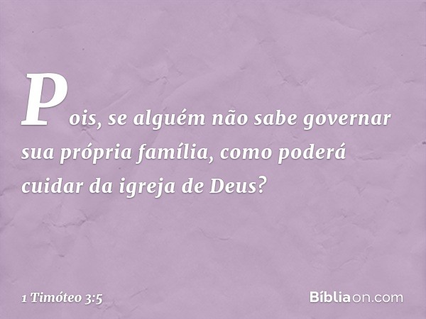 Pois, se alguém não sabe governar sua própria família, como poderá cuidar da igreja de Deus? -- 1 Timóteo 3:5