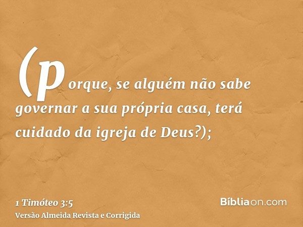 (porque, se alguém não sabe governar a sua própria casa, terá cuidado da igreja de Deus?);