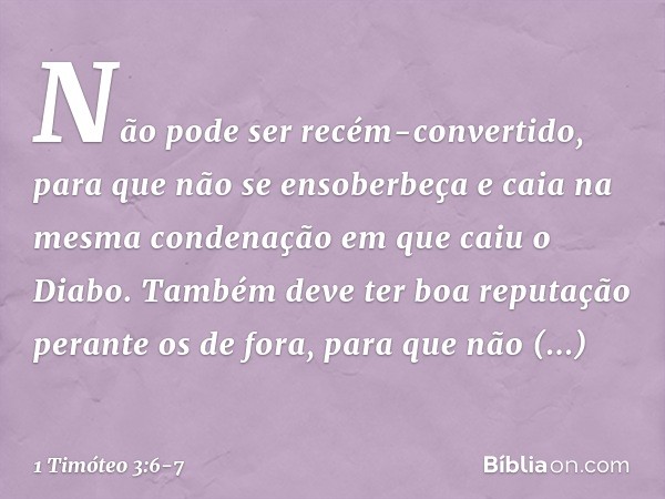 Não pode ser recém-convertido, para que não se ensoberbeça e caia na mesma condenação em que caiu o Diabo. Também deve ter boa reputação perante os de fora, par