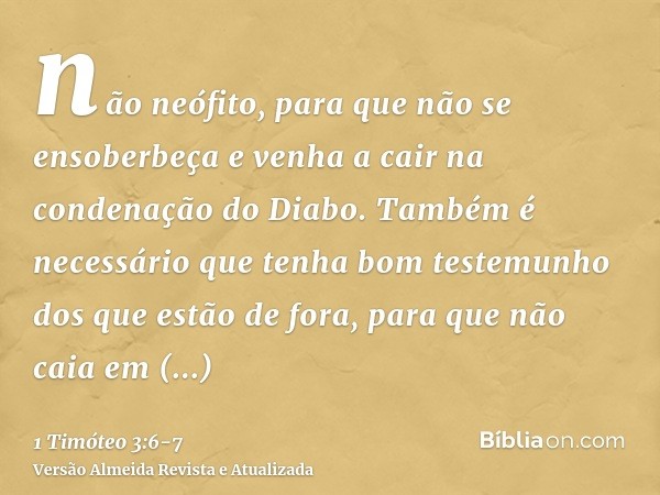 não neófito, para que não se ensoberbeça e venha a cair na condenação do Diabo.Também é necessário que tenha bom testemunho dos que estão de fora, para que não 