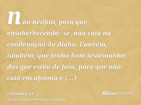 não neófito, para que, ensoberbecendo-se, não caia na condenação do diabo.Convém, também, que tenha bom testemunho dos que estão de fora, para que não caia em a