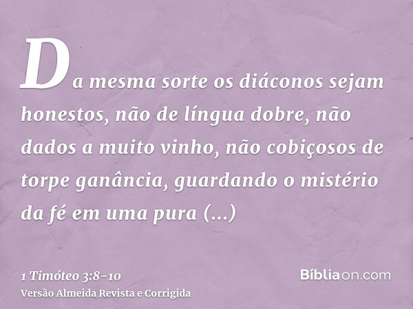 Da mesma sorte os diáconos sejam honestos, não de língua dobre, não dados a muito vinho, não cobiçosos de torpe ganância,guardando o mistério da fé em uma pura 