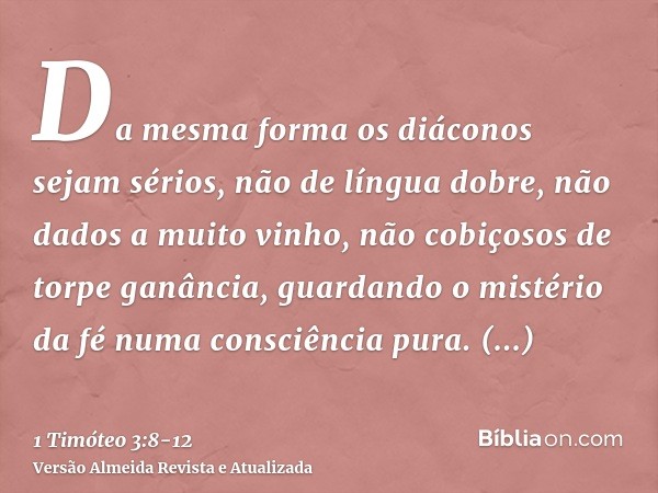 Da mesma forma os diáconos sejam sérios, não de língua dobre, não dados a muito vinho, não cobiçosos de torpe ganância,guardando o mistério da fé numa consciênc