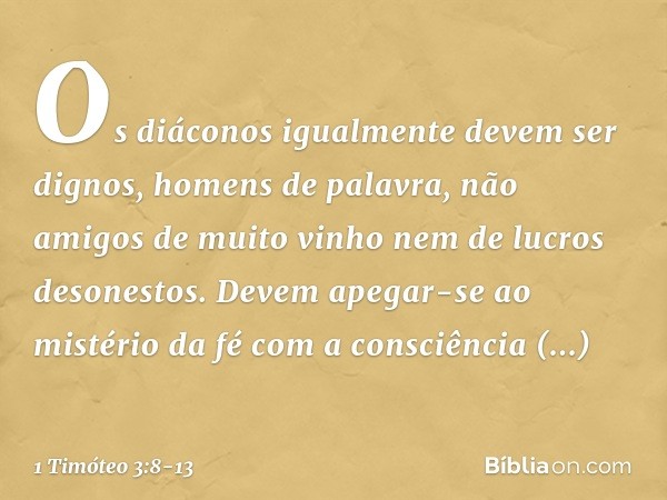 Os diáconos igualmente devem ser dignos, homens de palavra, não amigos de muito vinho nem de lucros desonestos. Devem apegar-se ao mistério da fé com a consciên