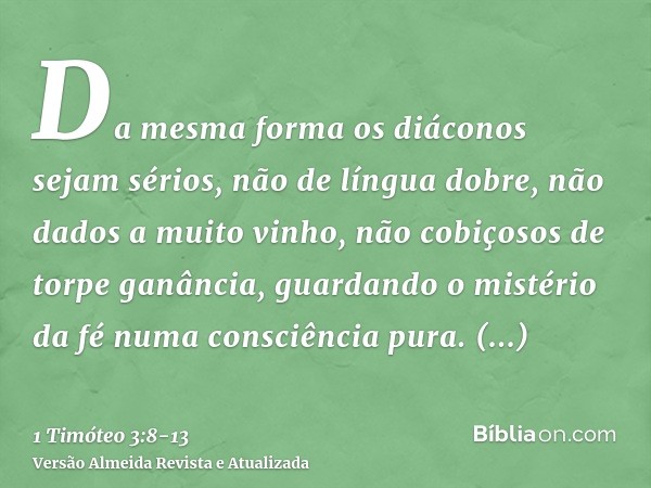 Da mesma forma os diáconos sejam sérios, não de língua dobre, não dados a muito vinho, não cobiçosos de torpe ganância,guardando o mistério da fé numa consciênc