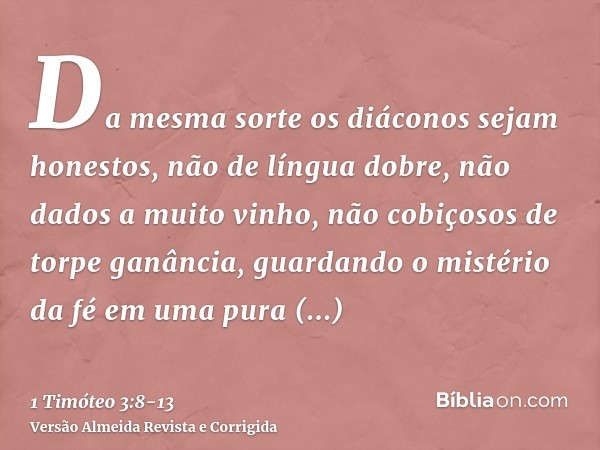 Da mesma sorte os diáconos sejam honestos, não de língua dobre, não dados a muito vinho, não cobiçosos de torpe ganância,guardando o mistério da fé em uma pura 