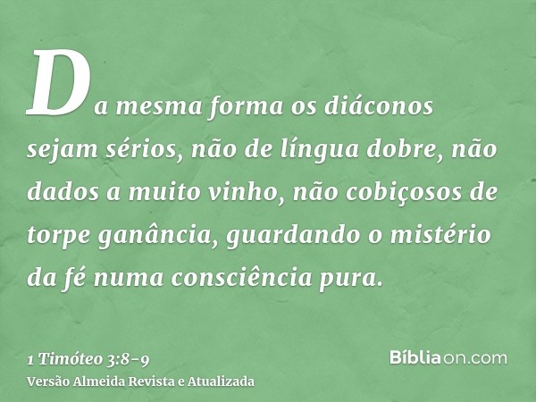 Da mesma forma os diáconos sejam sérios, não de língua dobre, não dados a muito vinho, não cobiçosos de torpe ganância,guardando o mistério da fé numa consciênc