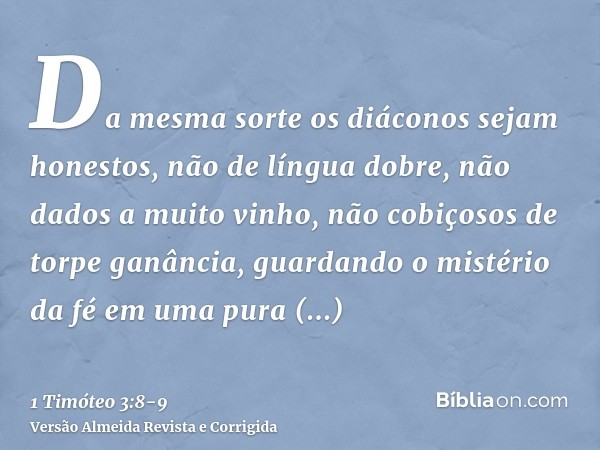 Da mesma sorte os diáconos sejam honestos, não de língua dobre, não dados a muito vinho, não cobiçosos de torpe ganância,guardando o mistério da fé em uma pura