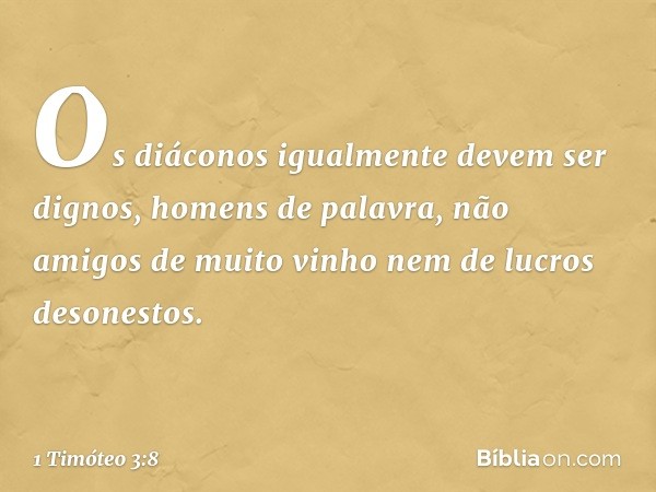 Os diáconos igualmente devem ser dignos, homens de palavra, não amigos de muito vinho nem de lucros desonestos. -- 1 Timóteo 3:8