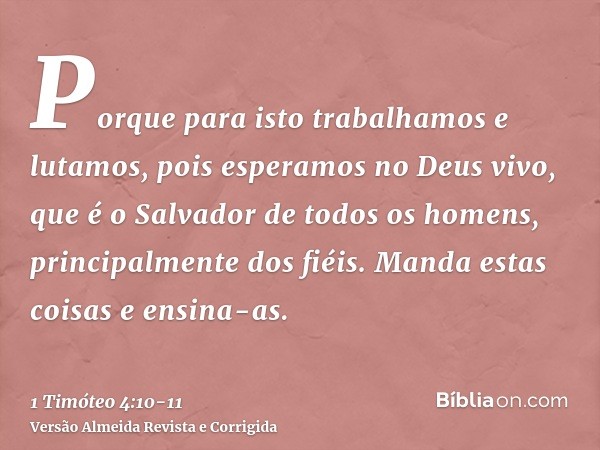 Porque para isto trabalhamos e lutamos, pois esperamos no Deus vivo, que é o Salvador de todos os homens, principalmente dos fiéis.Manda estas coisas e ensina-a