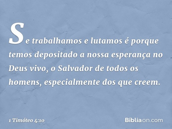 Se trabalhamos e lutamos é porque temos depositado a nossa esperança no Deus vivo, o Salvador de todos os homens, especialmente dos que creem. -- 1 Timóteo 4:10