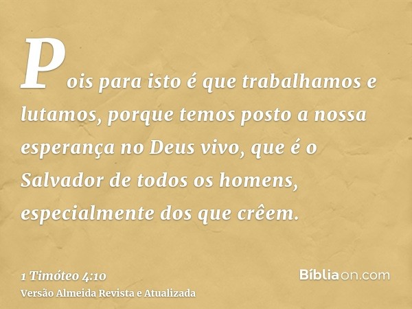 Pois para isto é que trabalhamos e lutamos, porque temos posto a nossa esperança no Deus vivo, que é o Salvador de todos os homens, especialmente dos que crêem.