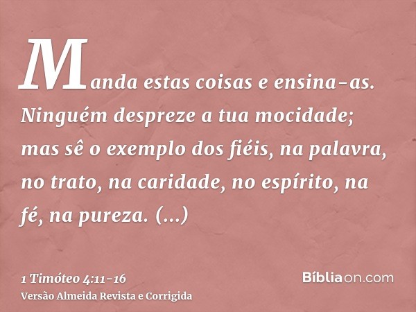 Manda estas coisas e ensina-as.Ninguém despreze a tua mocidade; mas sê o exemplo dos fiéis, na palavra, no trato, na caridade, no espírito, na fé, na pureza.Per