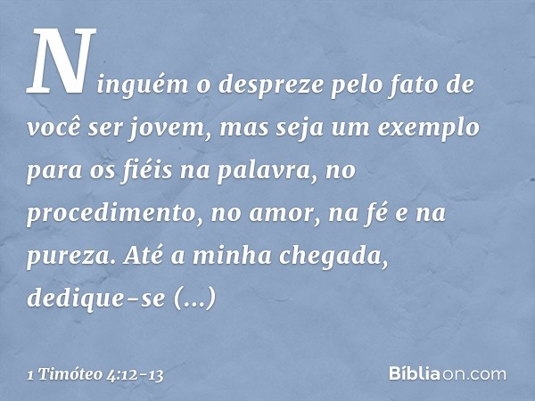 Ninguém o despreze pelo fato de você ser jovem, mas seja um exemplo para os fiéis na palavra, no procedimento, no amor, na fé e na pureza. Até a minha chegada,
