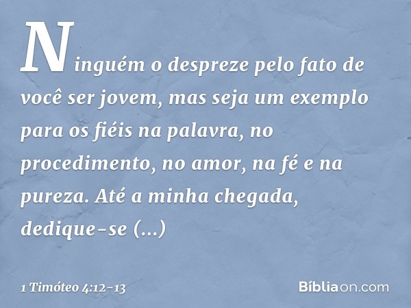 Ninguém o despreze pelo fato de você ser jovem, mas seja um exemplo para os fiéis na palavra, no procedimento, no amor, na fé e na pureza. Até a minha chegada, 