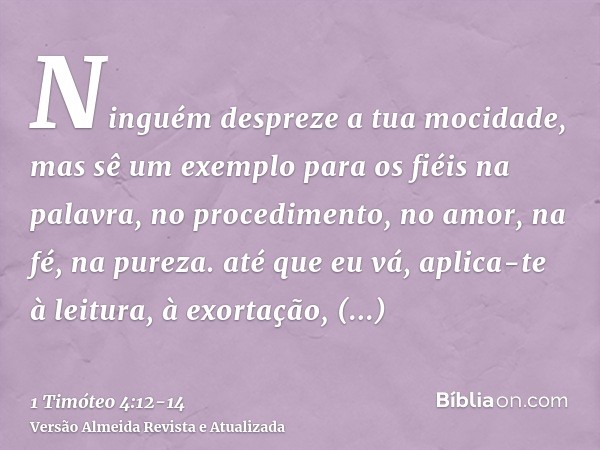 Ninguém despreze a tua mocidade, mas sê um exemplo para os fiéis na palavra, no procedimento, no amor, na fé, na pureza.até que eu vá, aplica-te à leitura, à ex