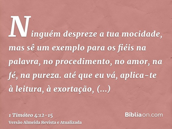 Ninguém despreze a tua mocidade, mas sê um exemplo para os fiéis na palavra, no procedimento, no amor, na fé, na pureza.até que eu vá, aplica-te à leitura, à ex
