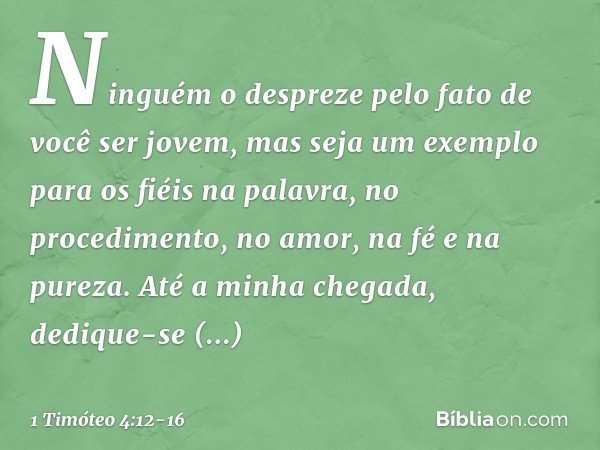 Ninguém o despreze pelo fato de você ser jovem, mas seja um exemplo para os fiéis na palavra, no procedimento, no amor, na fé e na pureza. Até a minha chegada,