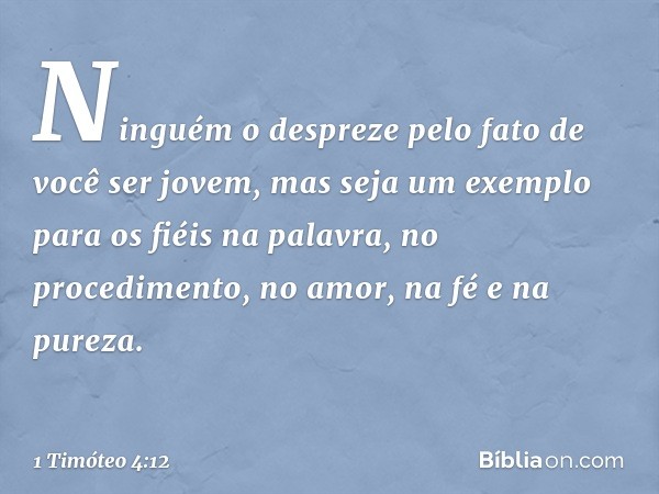 Ninguém o despreze pelo fato de você ser jovem, mas seja um exemplo para os fiéis na palavra, no procedimento, no amor, na fé e na pureza. -- 1 Timóteo 4:12