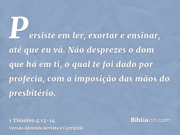 Persiste em ler, exortar e ensinar, até que eu vá.Não desprezes o dom que há em ti, o qual te foi dado por profecia, com a imposição das mãos do presbitério.