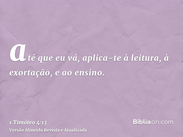 até que eu vá, aplica-te à leitura, à exortação, e ao ensino.