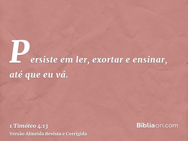 Persiste em ler, exortar e ensinar, até que eu vá.
