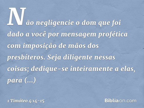 Não negligencie o dom que foi dado a você por mensagem profética com imposição de mãos dos presbíteros. Seja diligente nessas coisas; dedique-se inteiramente a 