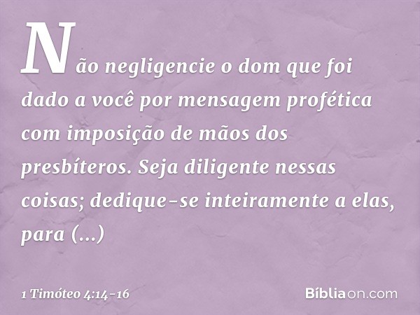 Não negligencie o dom que foi dado a você por mensagem profética com imposição de mãos dos presbíteros. Seja diligente nessas coisas; dedique-se inteiramente a