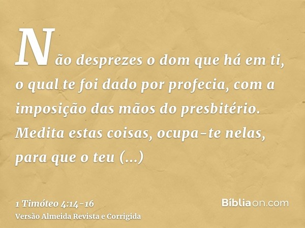 Não desprezes o dom que há em ti, o qual te foi dado por profecia, com a imposição das mãos do presbitério.Medita estas coisas, ocupa-te nelas, para que o teu a