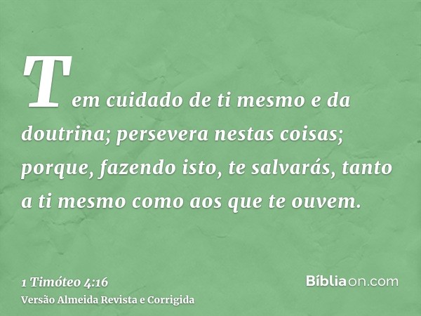 Tem cuidado de ti mesmo e da doutrina; persevera nestas coisas; porque, fazendo isto, te salvarás, tanto a ti mesmo como aos que te ouvem.