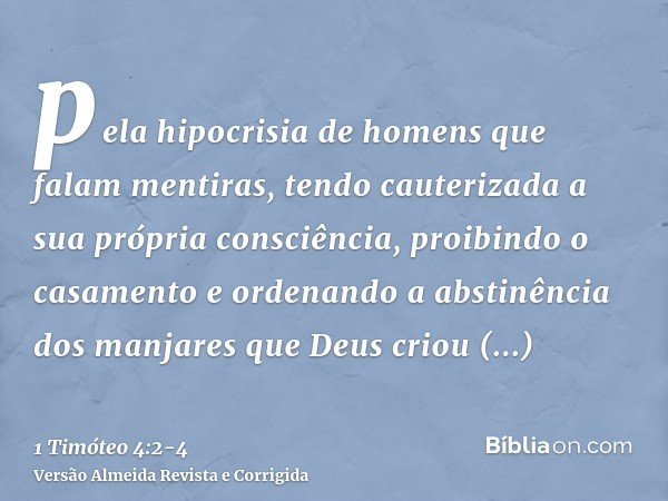 pela hipocrisia de homens que falam mentiras, tendo cauterizada a sua própria consciência,proibindo o casamento e ordenando a abstinência dos manjares que Deus