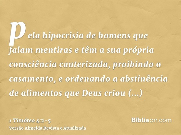 pela hipocrisia de homens que falam mentiras e têm a sua própria consciência cauterizada,proibindo o casamento, e ordenando a abstinência de alimentos que Deus 