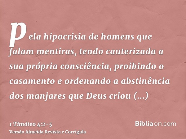 pela hipocrisia de homens que falam mentiras, tendo cauterizada a sua própria consciência,proibindo o casamento e ordenando a abstinência dos manjares que Deus 