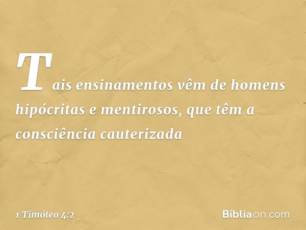 Tais ensinamentos vêm de homens hipócritas e mentirosos, que têm a consciência cauterizada -- 1 Timóteo 4:2