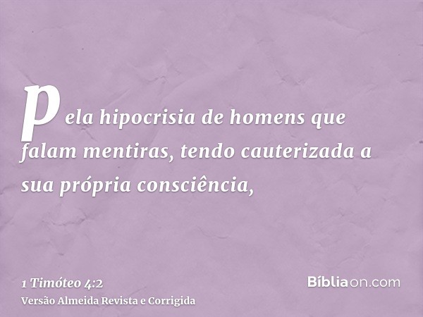 pela hipocrisia de homens que falam mentiras, tendo cauterizada a sua própria consciência,