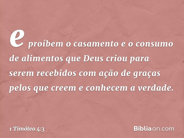 e proíbem o casamento e o consumo de alimentos que Deus criou para serem recebidos com ação de graças pelos que creem e conhecem a verdade. -- 1 Timóteo 4:3