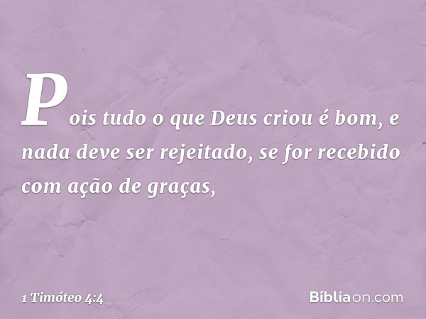 Pois tudo o que Deus criou é bom, e nada deve ser rejeitado, se for recebido com ação de graças, -- 1 Timóteo 4:4