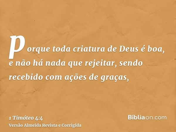porque toda criatura de Deus é boa, e não há nada que rejeitar, sendo recebido com ações de graças,