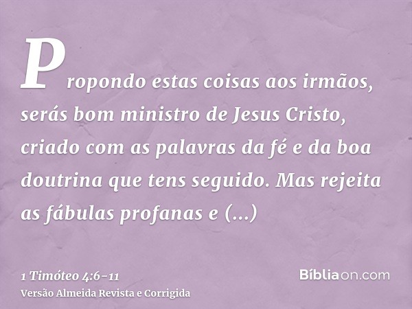 Propondo estas coisas aos irmãos, serás bom ministro de Jesus Cristo, criado com as palavras da fé e da boa doutrina que tens seguido.Mas rejeita as fábulas pro